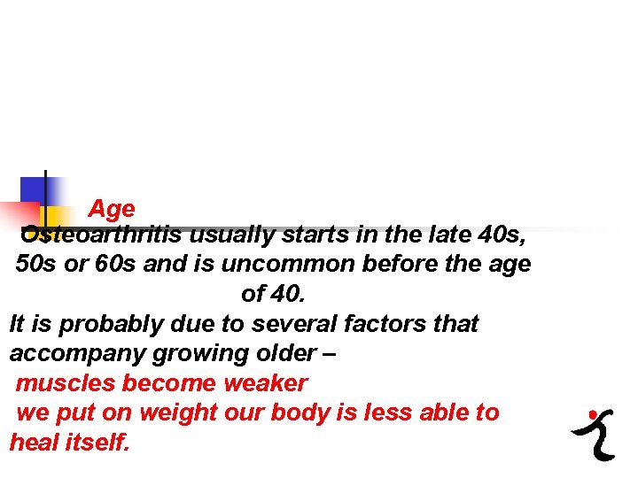 Age Osteoarthritis usually starts in the late 40 s, 50 s or 60 s