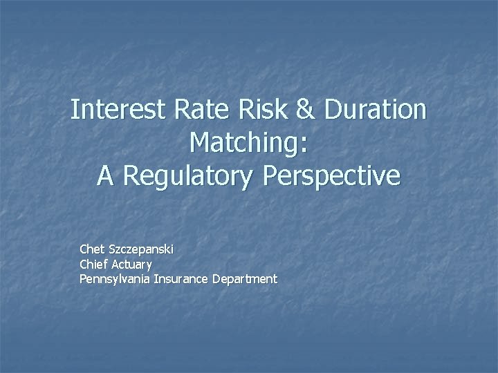 Interest Rate Risk & Duration Matching: A Regulatory Perspective Chet Szczepanski Chief Actuary Pennsylvania