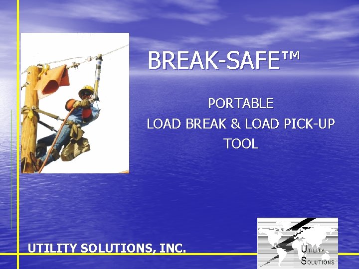 BREAK-SAFE™ PORTABLE LOAD BREAK & LOAD PICK-UP TOOL UTILITY SOLUTIONS, INC. 