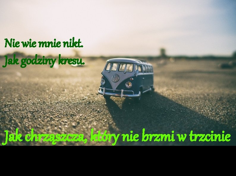 Nie wie mnie nikt. Jak godziny kresu. Jak chrząszcza, który nie brzmi w trzcinie