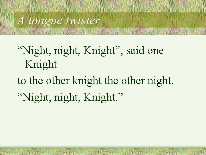 A tongue twister “Night, night, Knight”, said one Knight to the other knight the