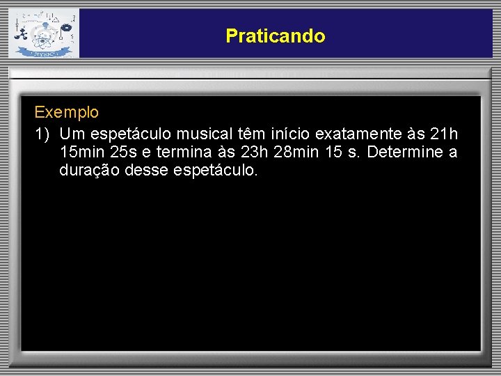 Praticando Exemplo 1) Um espetáculo musical têm início exatamente às 21 h 15 min