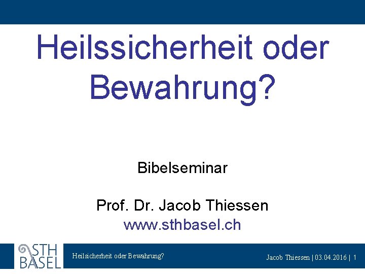 Heilssicherheit oder Bewahrung? Bibelseminar Prof. Dr. Jacob Thiessen www. sthbasel. ch Heilsicherheit oder Bewahrung?