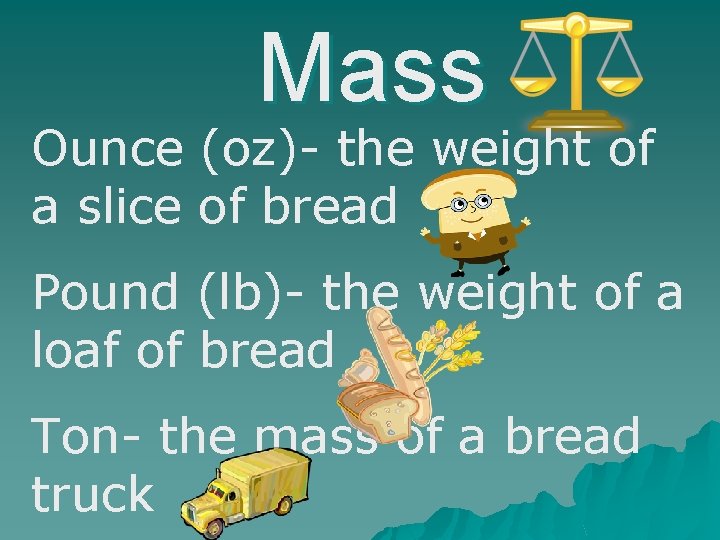 Mass Ounce (oz)- the weight of a slice of bread Pound (lb)- the weight