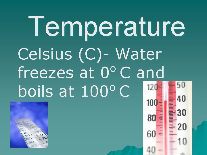 Temperature Celsius (C)- Water o freezes at 0 C and o boils at 100