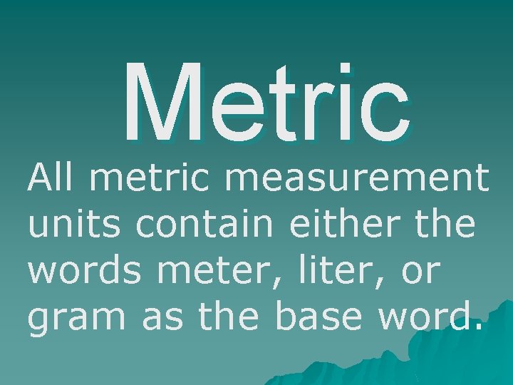 Metric All metric measurement units contain either the words meter, liter, or gram as