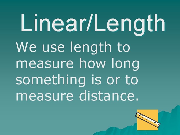 Linear/Length We use length to measure how long something is or to measure distance.