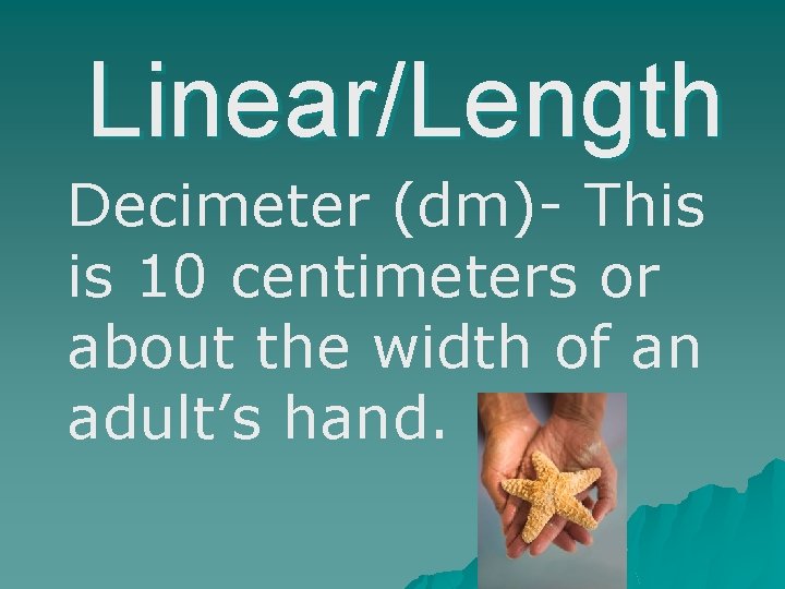 Linear/Length Decimeter (dm)- This is 10 centimeters or about the width of an adult’s