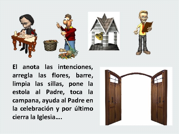 El anota las intenciones, arregla las flores, barre, limpia las sillas, pone la estola