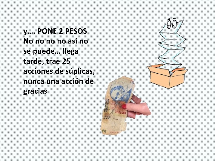 y…. PONE 2 PESOS No no no no así no se puede… llega tarde,