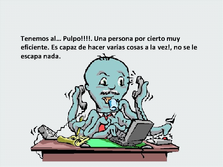 Tenemos al… Pulpo!!!!. Una persona por cierto muy eficiente. Es capaz de hacer varias