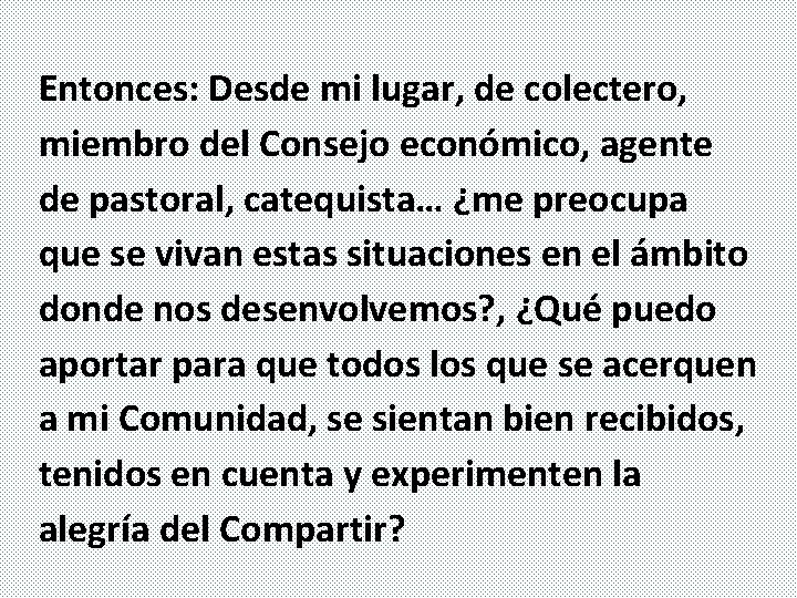 Entonces: Desde mi lugar, de colectero, miembro del Consejo económico, agente de pastoral, catequista…