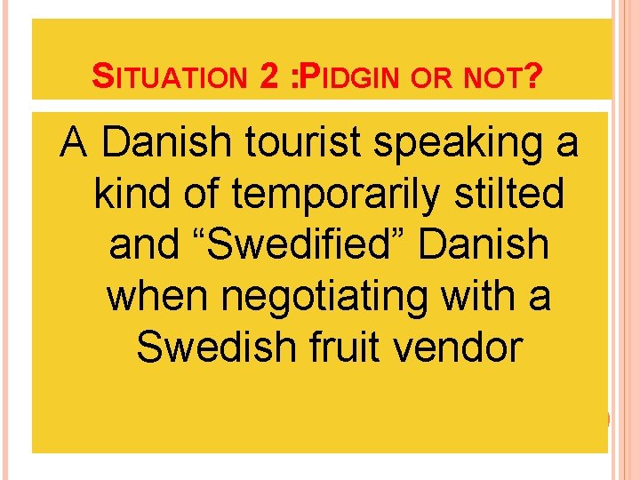 SITUATION 2 : PIDGIN OR NOT? A Danish tourist speaking a kind of temporarily