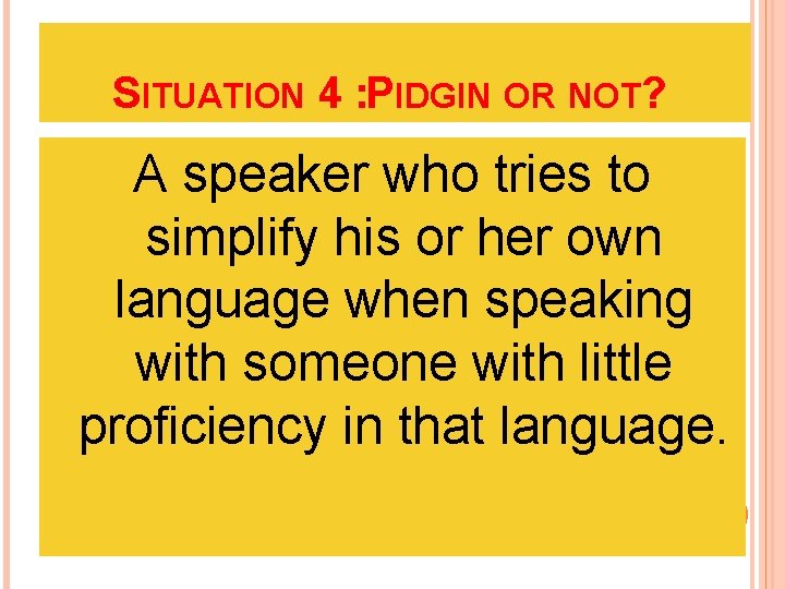 SITUATION 4 : PIDGIN OR NOT? A speaker who tries to simplify his or