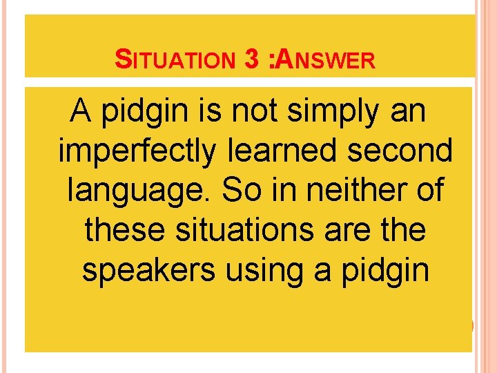 SITUATION 3 : ANSWER A pidgin is not simply an imperfectly learned second language.