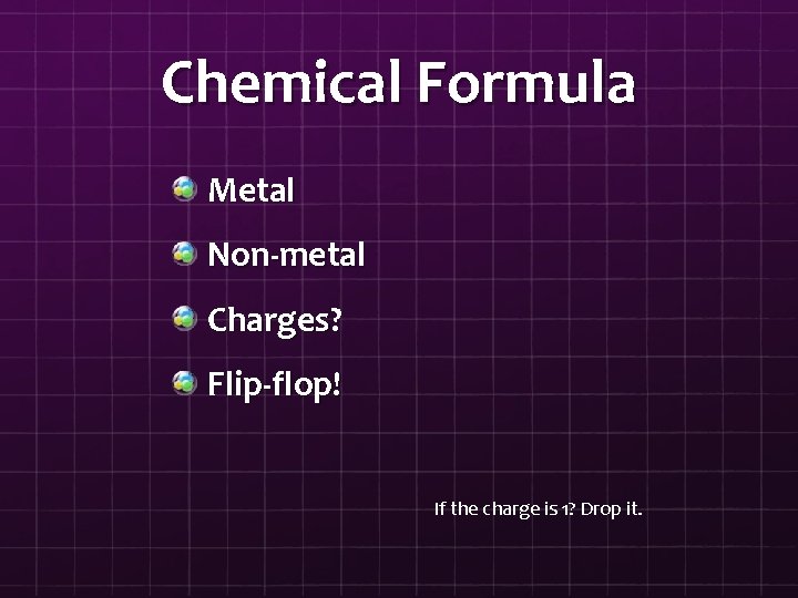 Chemical Formula Metal Non-metal Charges? Flip-flop! If the charge is 1? Drop it. 