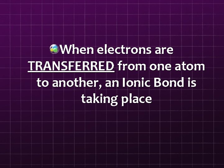 When electrons are TRANSFERRED from one atom to another, an Ionic Bond is taking