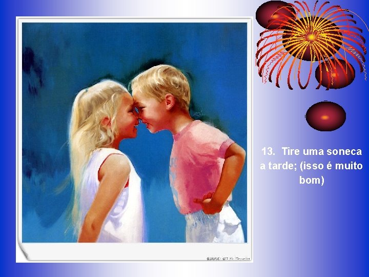 13. Tire uma soneca a tarde; (isso é muito bom) 13. Tire uma soneca a tarde; (isso é muito bom)