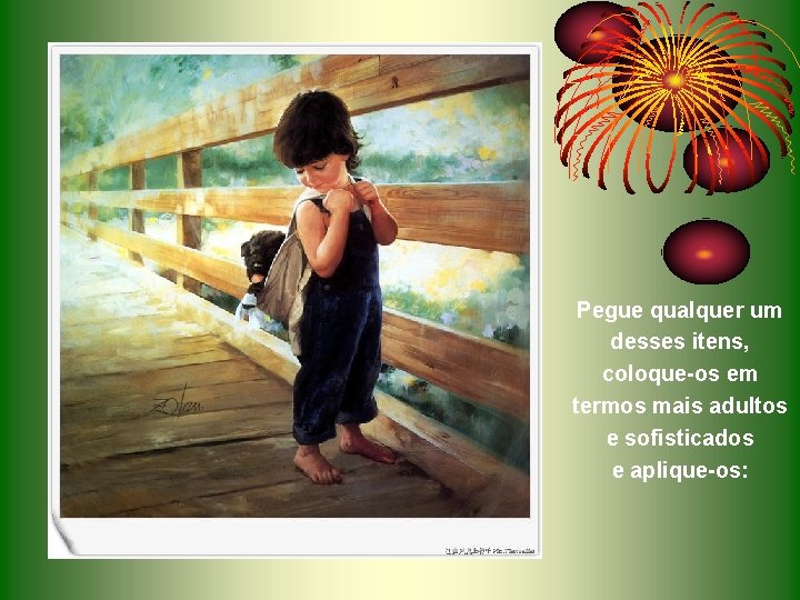 Pegue qualquer um desses itens, coloque-os em termos mais adultos e sofisticados e aplique-os: Pegue qualquer um desses itens, coloque-os em termos mais adultos e sofisticados e aplique-os: