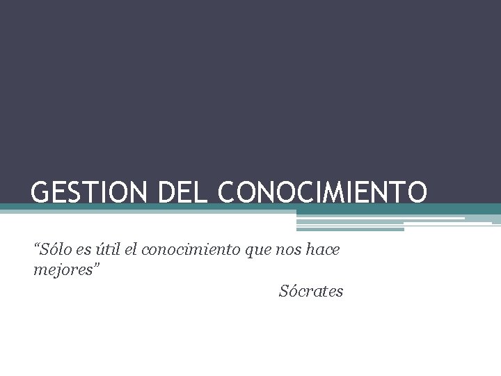 GESTION DEL CONOCIMIENTO “Sólo es útil el conocimiento que nos hace mejores” Sócrates 