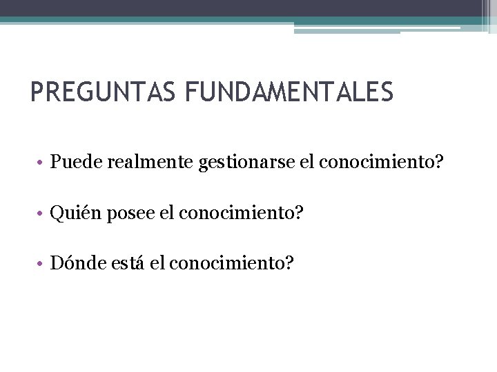 PREGUNTAS FUNDAMENTALES • Puede realmente gestionarse el conocimiento? • Quién posee el conocimiento? •