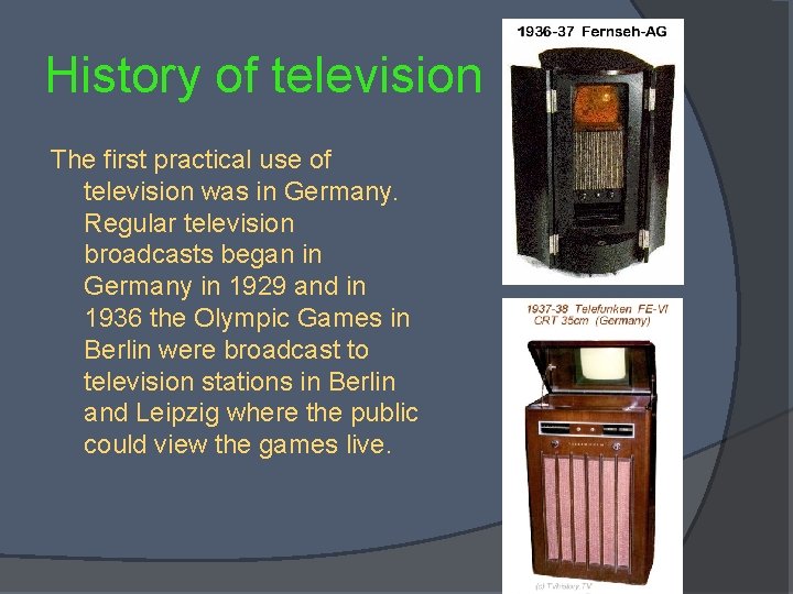 History of television The first practical use of television was in Germany. Regular television