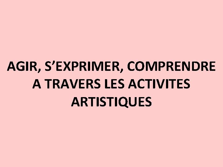 AGIR, S’EXPRIMER, COMPRENDRE A TRAVERS LES ACTIVITES ARTISTIQUES 