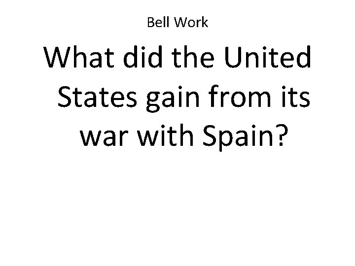 Bell Work What did the United States gain from its war with Spain? 