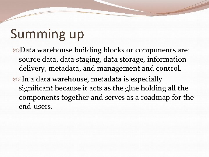 Summing up Data warehouse building blocks or components are: source data, data staging, data