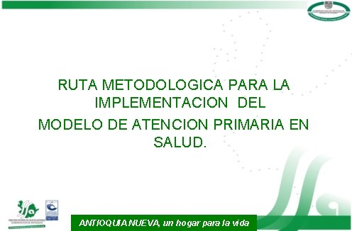 RUTA METODOLOGICA PARA LA IMPLEMENTACION DEL MODELO DE ATENCION PRIMARIA EN SALUD. ANTIOQUIA NUEVA,