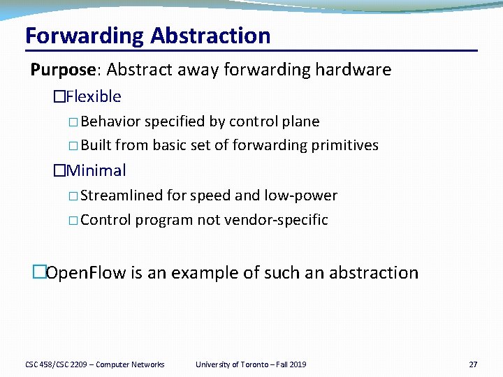 Forwarding Abstraction Purpose: Abstract away forwarding hardware �Flexible � Behavior specified by control plane