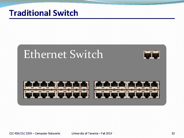 Traditional Switch Ethernet Switch CSC 458/CSC 2209 – Computer Networks University of Toronto –