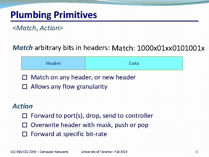 Plumbing Primitives <Match, Action> Match arbitrary bits in headers: Match: 1000 x 01 xx