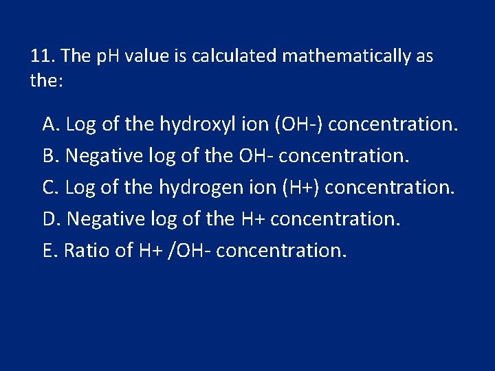 11. The p. H value is calculated mathematically as the: A. Log of the