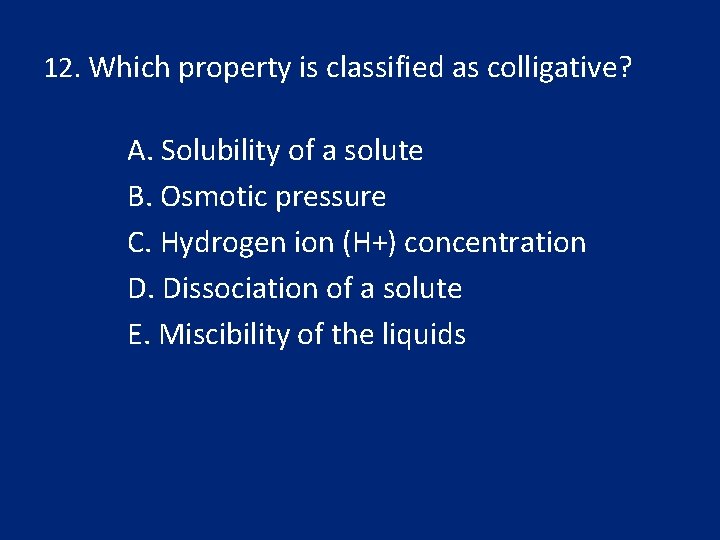 12. Which property is classified as colligative? A. Solubility of a solute B. Osmotic