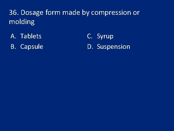 36. Dosage form made by compression or molding A. Tablets B. Capsule C. Syrup