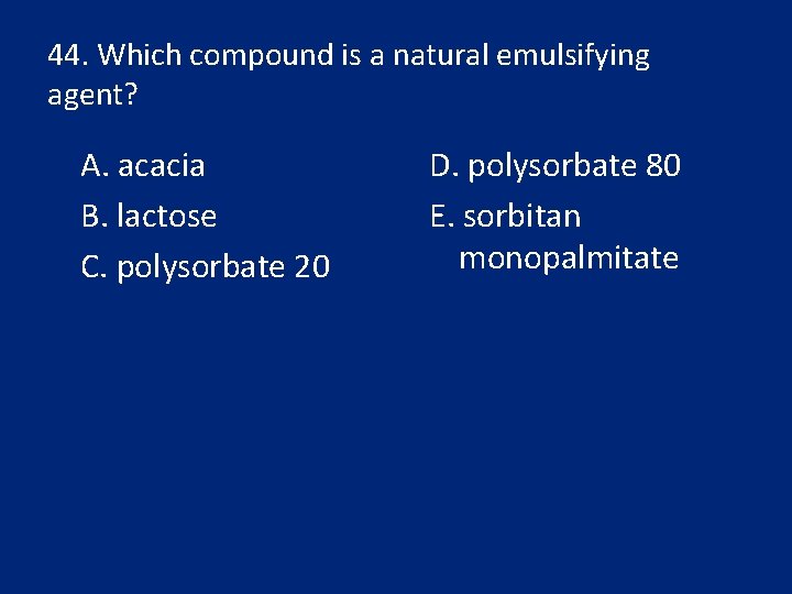44. Which compound is a natural emulsifying agent? A. acacia B. lactose C. polysorbate