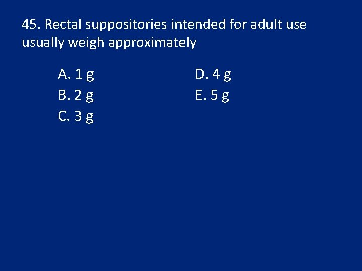 45. Rectal suppositories intended for adult use usually weigh approximately A. 1 g B.