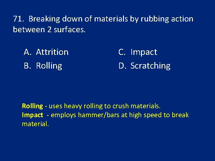 71. Breaking down of materials by rubbing action between 2 surfaces. A. Attrition B.