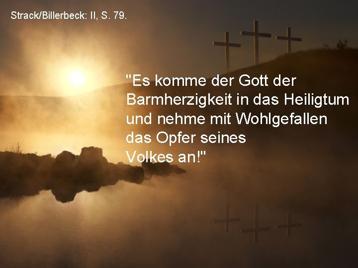 Strack/Billerbeck: II, S. 79. "Es komme der Gott der Barmherzigkeit in das Heiligtum und