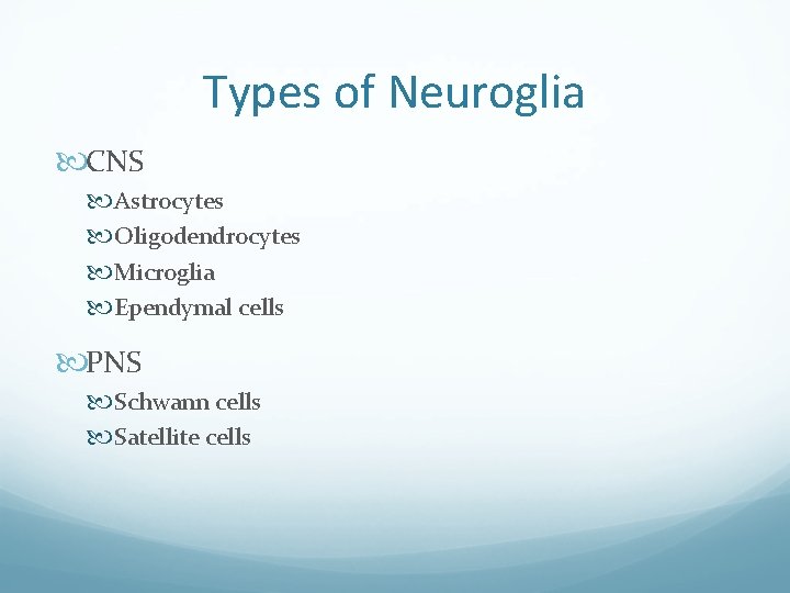 Types of Neuroglia CNS Astrocytes Oligodendrocytes Microglia Ependymal cells PNS Schwann cells Satellite cells