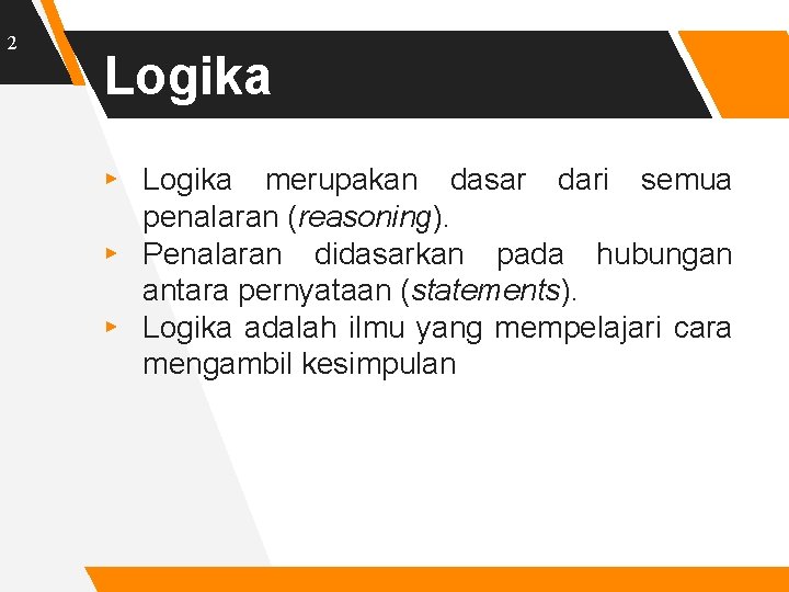 2 Logika ▸ Logika merupakan dasar dari semua penalaran (reasoning). ▸ Penalaran didasarkan pada