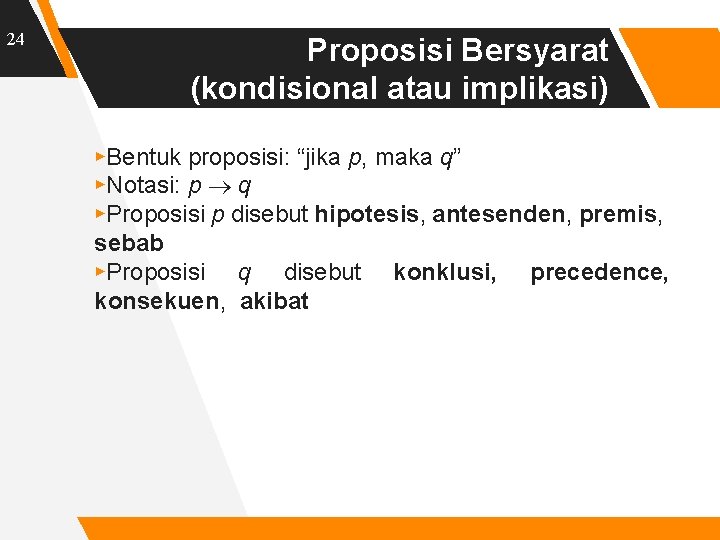 24 Proposisi Bersyarat (kondisional atau implikasi) ▸Bentuk proposisi: “jika p, maka q” ▸Notasi: p