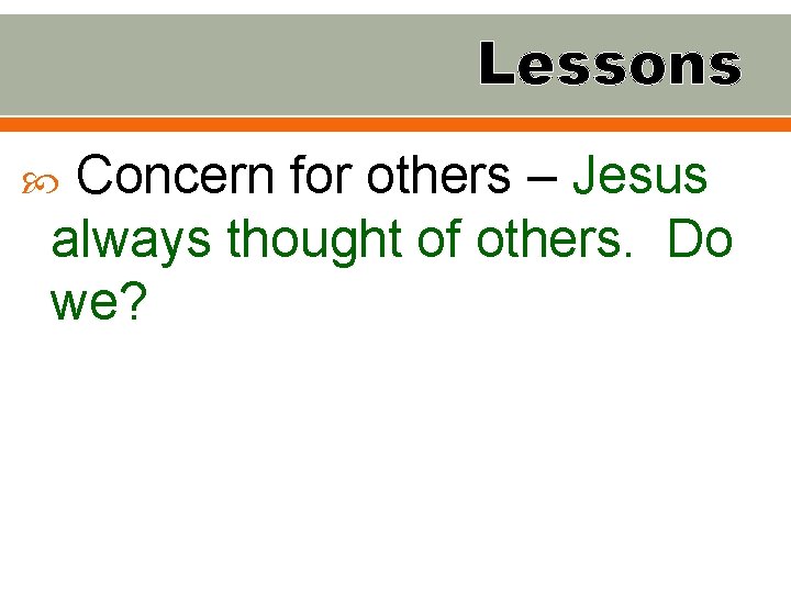 Lessons Concern for others – Jesus always thought of others. Do we? 