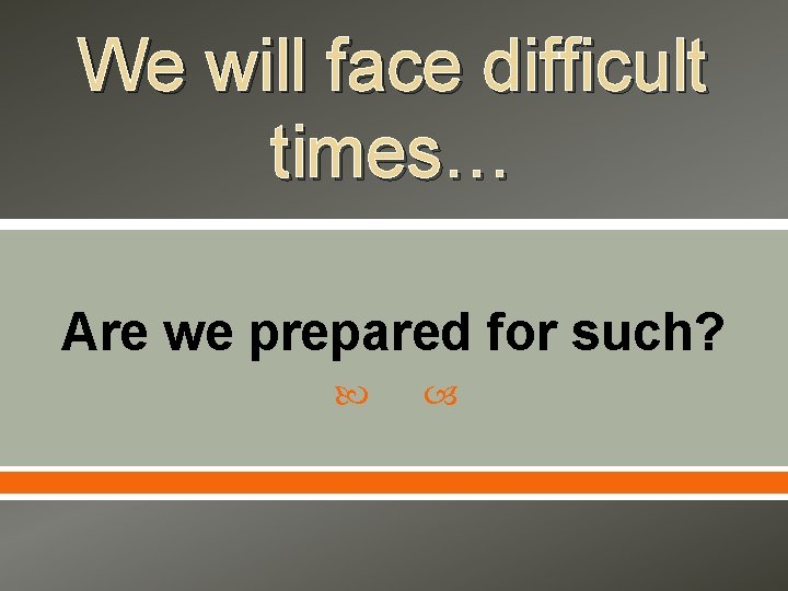 We will face difficult times… Are we prepared for such? 