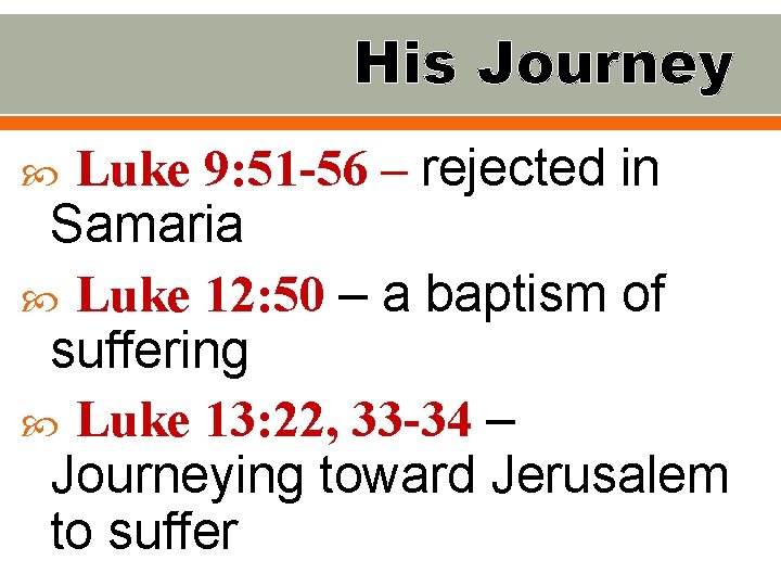 His Journey Luke 9: 51 -56 – rejected in Samaria Luke 12: 50 –