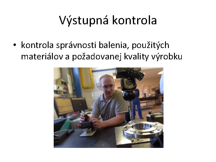 Výstupná kontrola • kontrola správnosti balenia, použitých materiálov a požadovanej kvality výrobku 