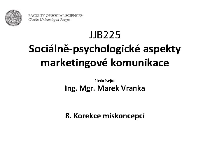 JJB 225 Sociálně-psychologické aspekty marketingové komunikace Přednášející: Ing. Mgr. Marek Vranka 8. Korekce miskoncepcí