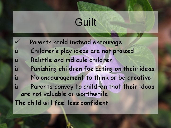 Guilt Parents scold instead encourage ü Children’s play ideas are not praised ü Belittle