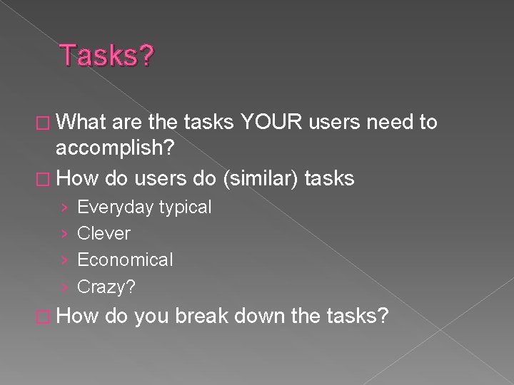 Tasks? � What are the tasks YOUR users need to accomplish? � How do